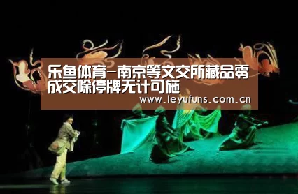 乐鱼体育-南京等文交所藏品零成交除停牌无计可施(图4) 乐鱼app