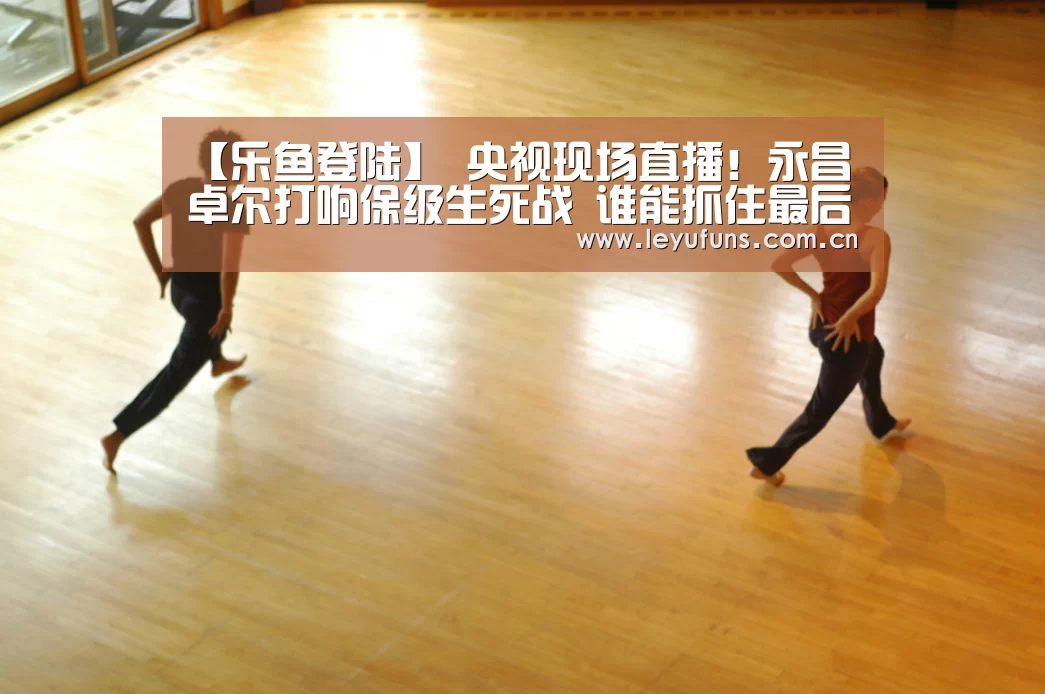 【乐鱼登陆】
央视现场直播!永昌卓尔打响保级生死战 谁能抓住最后时机?(图2) 乐鱼登陆