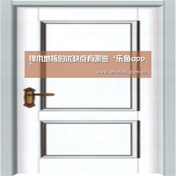 橡木地板的优缺点有哪些‘乐鱼app’(图1) 乐鱼体育