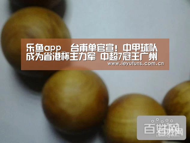 乐鱼app_
台甫单官宣!中甲球队成为省港杯主力军 中超7冠王广州恒大0人(图1) 乐鱼app