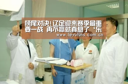 榜尾对决!辽足迎来赛季最重要一战 再不赢就真悬了‘乐鱼’(图2) 乐鱼